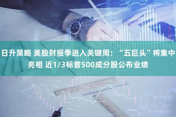 日升策略 美股财报季进入关键周：“五巨头”将集中亮相 近1/3标普500成分股公布业绩