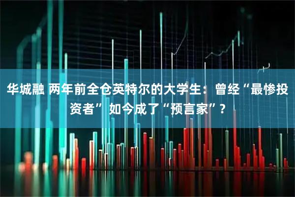 华城融 两年前全仓英特尔的大学生：曾经“最惨投资者” 如今成了“预言家”？